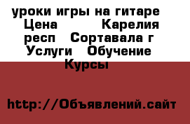 уроки игры на гитаре › Цена ­ 500 - Карелия респ., Сортавала г. Услуги » Обучение. Курсы   